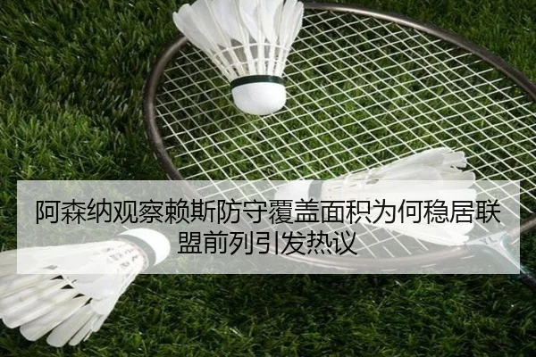 阿森纳观察赖斯防守覆盖面积为何稳居联盟前列引发热议（kaiyun）